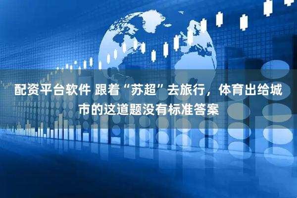 配资平台软件 跟着“苏超”去旅行，体育出给城市的这道题没有标准答案