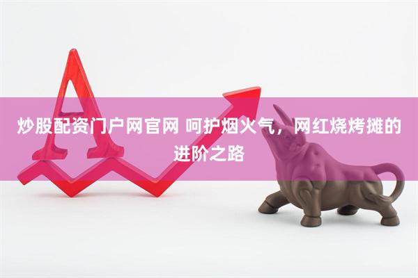 炒股配资门户网官网 呵护烟火气，网红烧烤摊的进阶之路