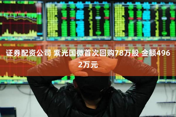 证券配资公司 紫光国微首次回购78万股 金额4962万元
