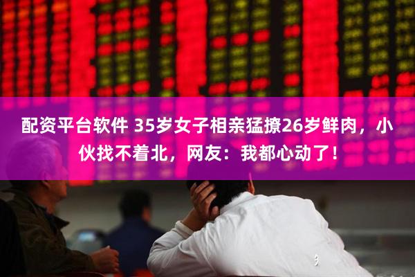 配资平台软件 35岁女子相亲猛撩26岁鲜肉，小伙找不着北，网友：我都心动了！