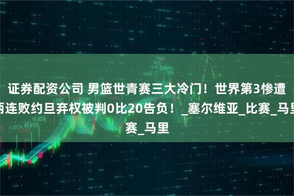 证券配资公司 男篮世青赛三大冷门！世界第3惨遭两连败约旦弃权被判0比20告负！_塞尔维亚_比赛_马里