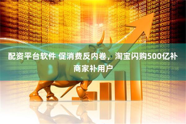 配资平台软件 促消费反内卷，淘宝闪购500亿补商家补用户