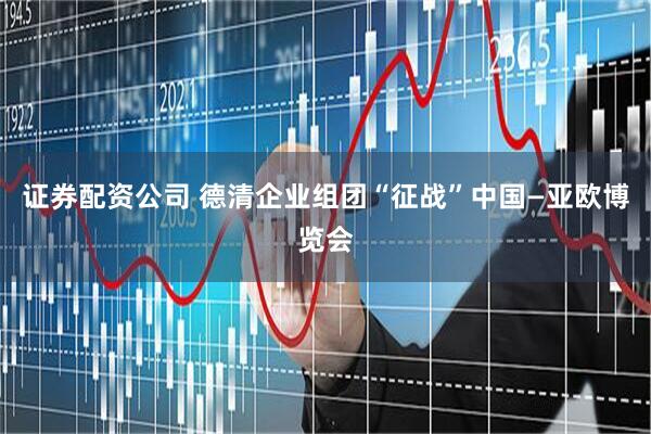证券配资公司 德清企业组团“征战”中国—亚欧博览会
