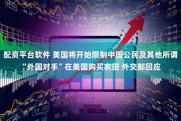 配资平台软件 美国将开始限制中国公民及其他所谓“外国对手”在美国购买农田 外交部回应