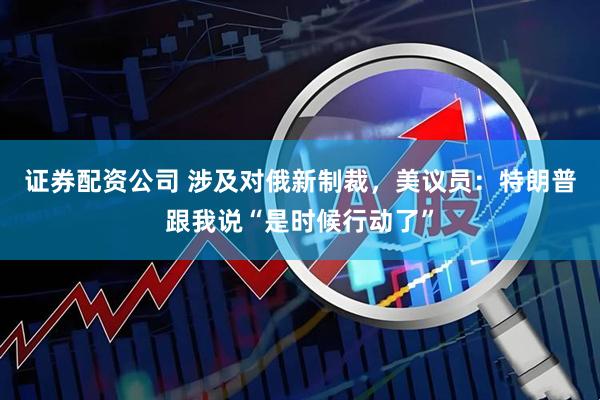 证券配资公司 涉及对俄新制裁，美议员：特朗普跟我说“是时候行动了”