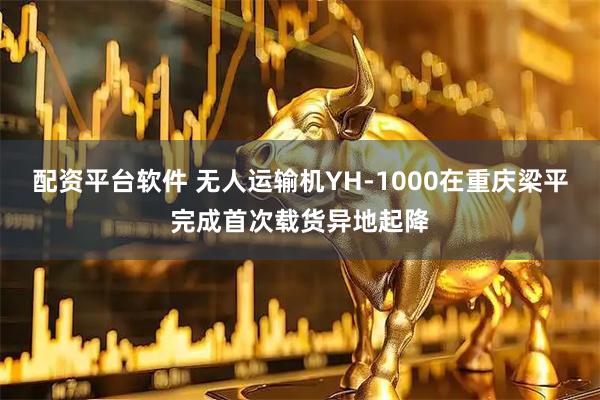 配资平台软件 无人运输机YH-1000在重庆梁平完成首次载货异地起降