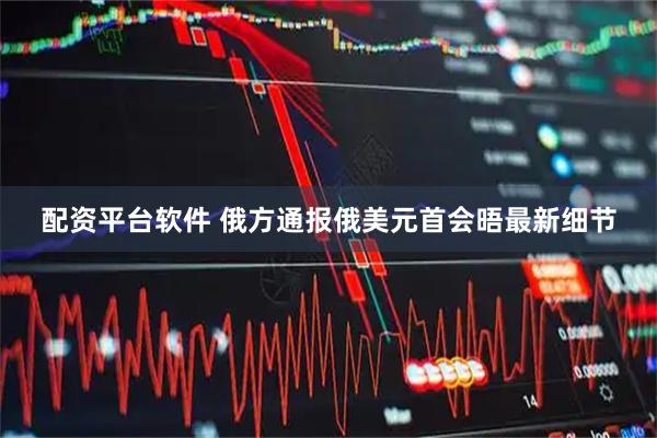 配资平台软件 俄方通报俄美元首会晤最新细节