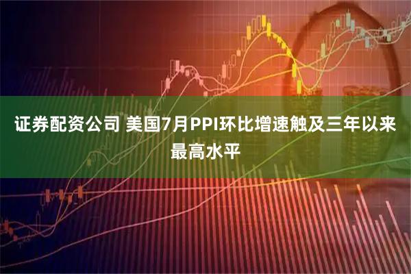证券配资公司 美国7月PPI环比增速触及三年以来最高水平