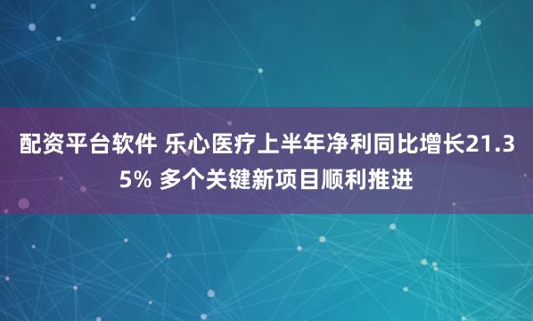 配资平台软件 乐心医疗上半年净利同比增长21.35% 多个关键新项目顺利推进