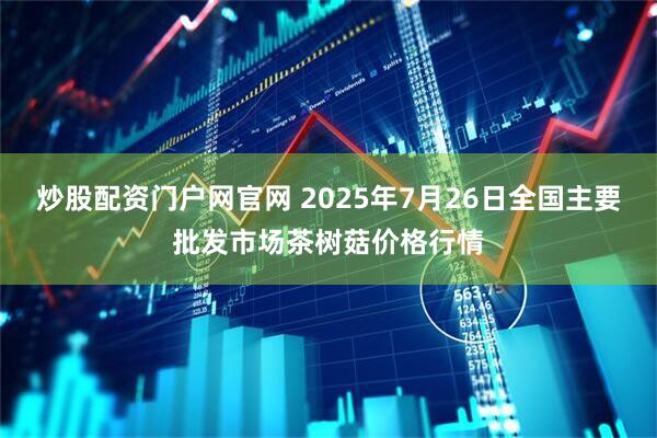 炒股配资门户网官网 2025年7月26日全国主要批发市场茶树菇价格行情