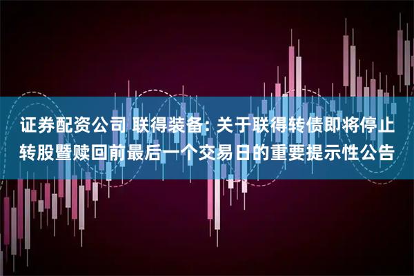 证券配资公司 联得装备: 关于联得转债即将停止转股暨赎回前最后一个交易日的重要提示性公告