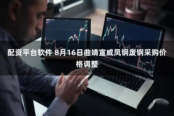 配资平台软件 8月16日曲靖宣威凤钢废钢采购价格调整