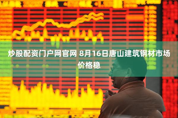 炒股配资门户网官网 8月16日唐山建筑钢材市场价格稳