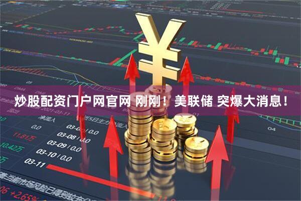 炒股配资门户网官网 刚刚！美联储 突爆大消息！