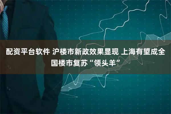 配资平台软件 沪楼市新政效果显现 上海有望成全国楼市复苏“领头羊”