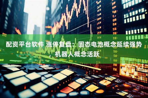 配资平台软件 涨停复盘：固态电池概念延续强势，机器人概念活跃