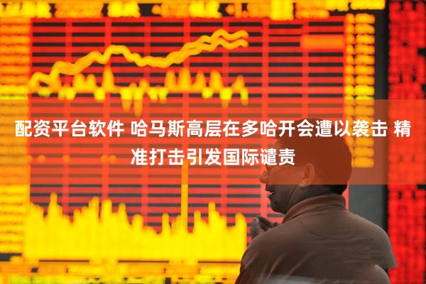 配资平台软件 哈马斯高层在多哈开会遭以袭击 精准打击引发国际谴责