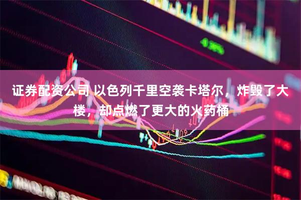 证券配资公司 以色列千里空袭卡塔尔，炸毁了大楼，却点燃了更大的火药桶