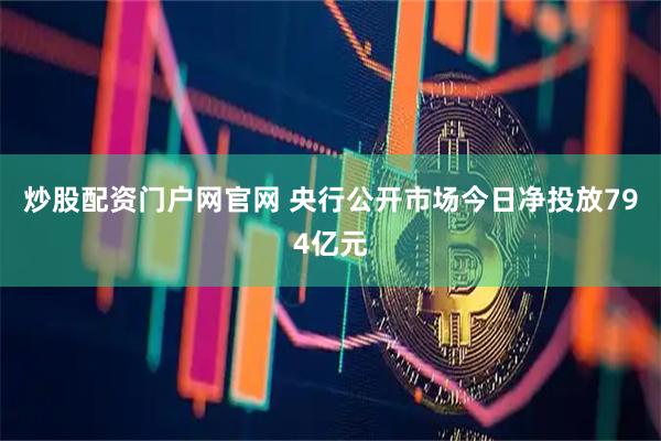 炒股配资门户网官网 央行公开市场今日净投放794亿元