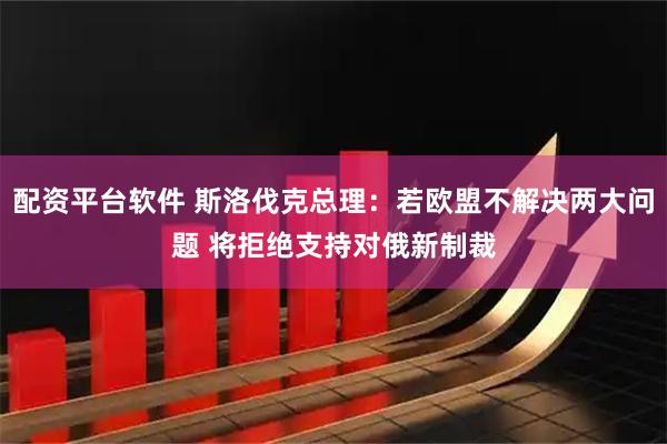 配资平台软件 斯洛伐克总理：若欧盟不解决两大问题 将拒绝支持对俄新制裁