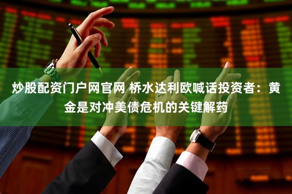 炒股配资门户网官网 桥水达利欧喊话投资者：黄金是对冲美债危机的关键解药