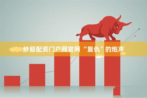炒股配资门户网官网 “复仇”的炮声