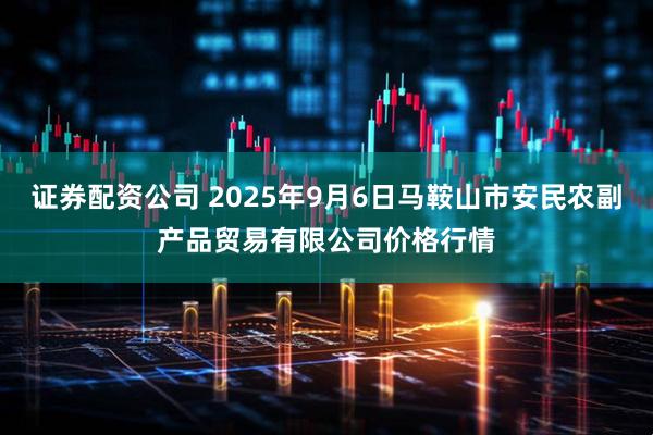 证券配资公司 2025年9月6日马鞍山市安民农副产品贸易有限公司价格行情