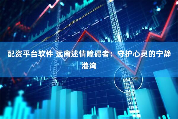 配资平台软件 远离述情障碍者：守护心灵的宁静港湾