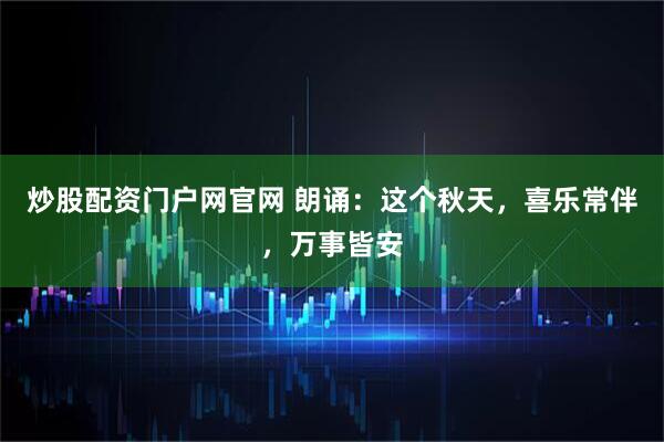 炒股配资门户网官网 朗诵：这个秋天，喜乐常伴，万事皆安