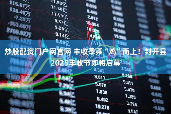 炒股配资门户网官网 丰收季乘“鸡”而上！封开县2025丰收节即将启幕