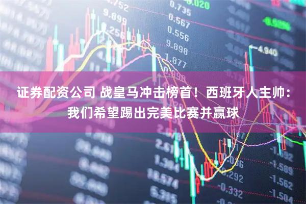 证券配资公司 战皇马冲击榜首！西班牙人主帅：我们希望踢出完美比赛并赢球