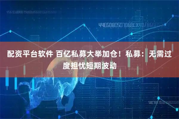 配资平台软件 百亿私募大举加仓！私募：无需过度担忧短期波动