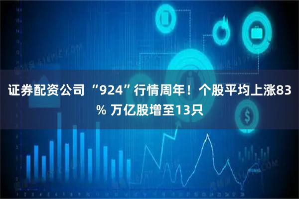 证券配资公司 “924”行情周年！个股平均上涨83% 万亿股增至13只