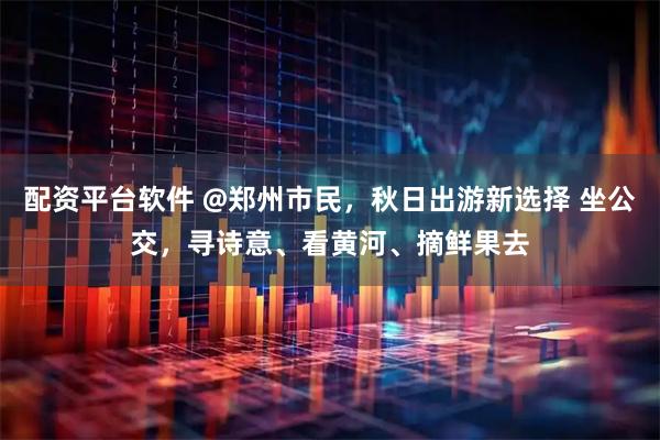 配资平台软件 @郑州市民，秋日出游新选择 坐公交，寻诗意、看黄河、摘鲜果去