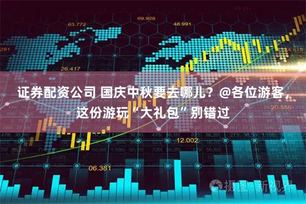 证券配资公司 国庆中秋要去哪儿？@各位游客，这份游玩“大礼包”别错过