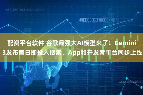 配资平台软件 谷歌最强大AI模型来了！Gemini 3发布首日即投入搜索、App和开发者平台同步上线