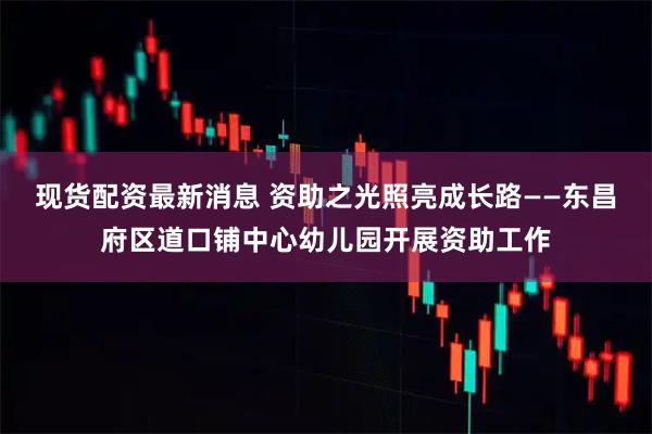 现货配资最新消息 资助之光照亮成长路——东昌府区道口铺中心幼儿园开展资助工作