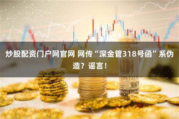 炒股配资门户网官网 网传“深金管318号函”系伪造？谣言！