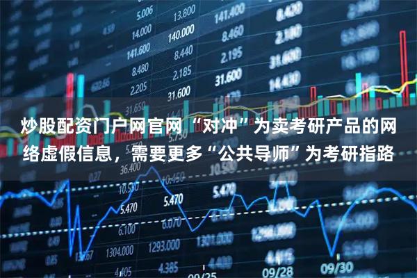 炒股配资门户网官网 “对冲”为卖考研产品的网络虚假信息，需要更多“公共导师”为考研指路
