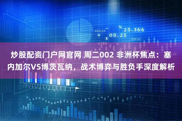 炒股配资门户网官网 周二002 非洲杯焦点:塞内加尔VS博茨瓦纳,战术博弈与胜负手深度解析