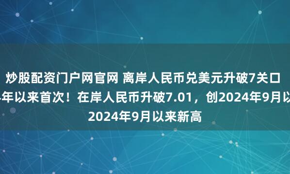 炒股配资门户网官网 离岸人民币兑美元升破7关口 为2024年以来首次！在岸人民币升破7.01，创2024年9月以来新高