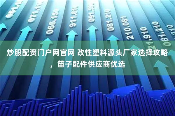 炒股配资门户网官网 改性塑料源头厂家选择攻略,笛子配件供应商优选