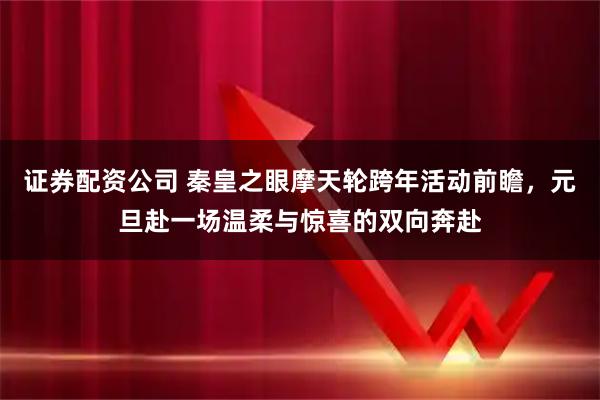 证券配资公司 秦皇之眼摩天轮跨年活动前瞻,元旦赴一场温柔与惊喜的双向奔赴