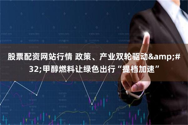 股票配资网站行情 政策、产业双轮驱动 甲醇燃料让绿色出行“提档加速”