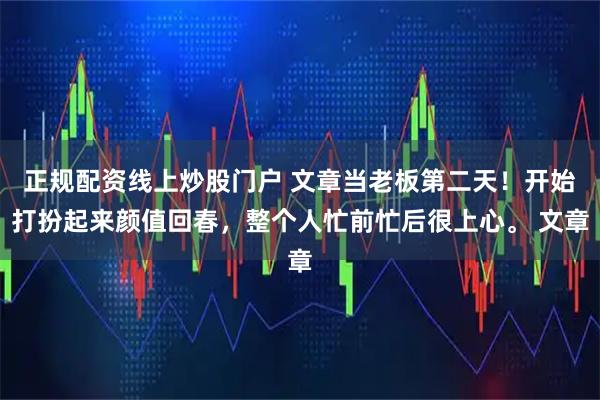 正规配资线上炒股门户 文章当老板第二天！开始打扮起来颜值回春，整个人忙前忙后很上心。 文章