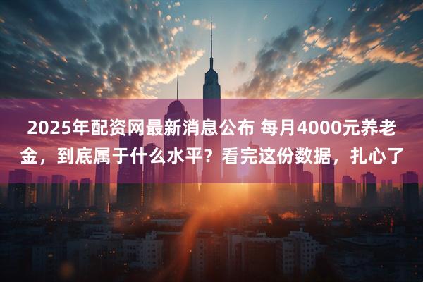 2025年配资网最新消息公布 每月4000元养老金，到底属于什么水平？看完这份数据，扎心了