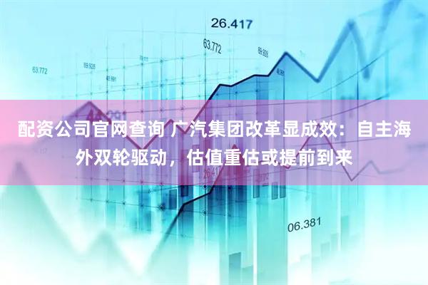 配资公司官网查询 广汽集团改革显成效：自主海外双轮驱动，估值重估或提前到来