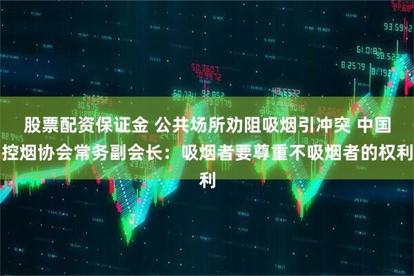 股票配资保证金 公共场所劝阻吸烟引冲突 中国控烟协会常务副会长：吸烟者要尊重不吸烟者的权利