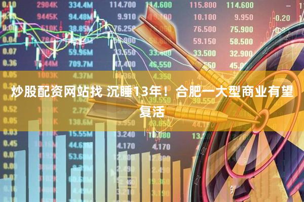 炒股配资网站找 沉睡13年！合肥一大型商业有望复活